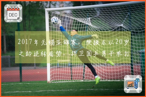 2017年无锡亚锦赛，樊振东以20岁之龄逆转局势，捍卫国乒男子单打金牌！