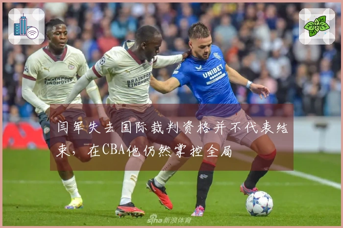 闫军失去国际裁判资格并不代表结束，在CBA他仍然掌控全局