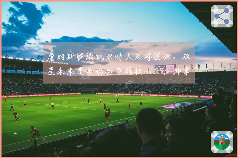 詹姆斯解读凯尔特人及塔图姆，双星未来是否仍为争冠核心，少帅掌控合理