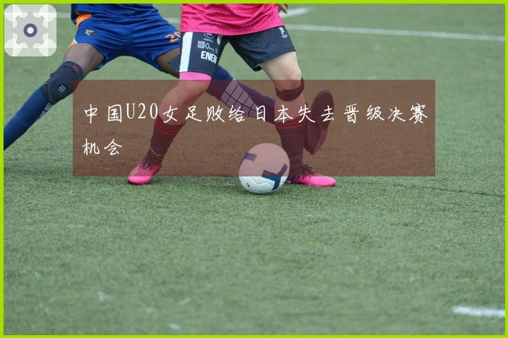 中国U20女足败给日本失去晋级决赛机会