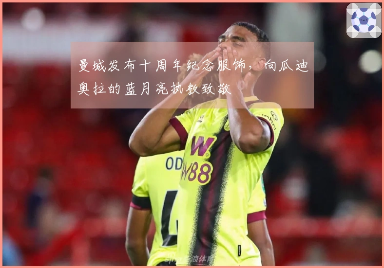 曼城发布十周年纪念服饰，向瓜迪奥拉的蓝月亮执教致敬