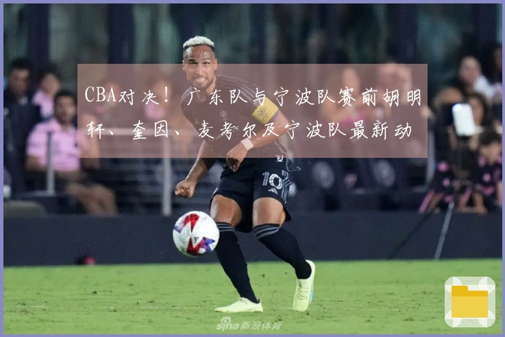 CBA对决！广东队与宁波队赛前胡明轩、奎因、麦考尔及宁波队最新动态分享