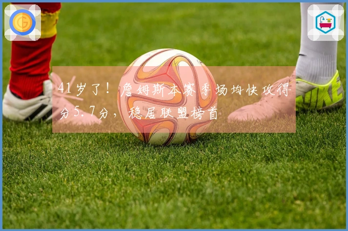 41岁了！詹姆斯本赛季场均快攻得分5.7分，稳居联盟榜首