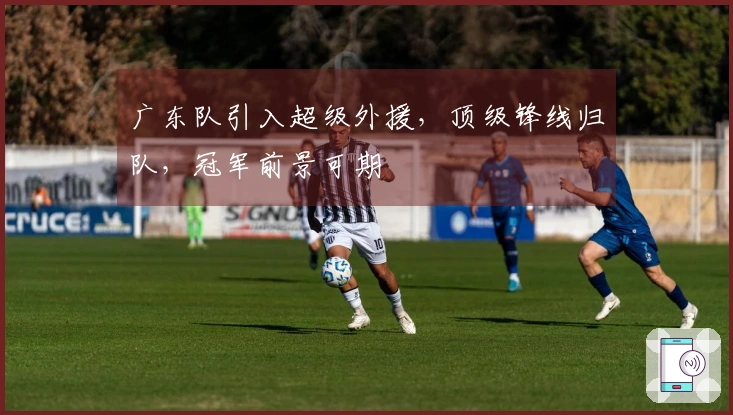 广东队引入超级外援，顶级锋线归队，冠军前景可期
