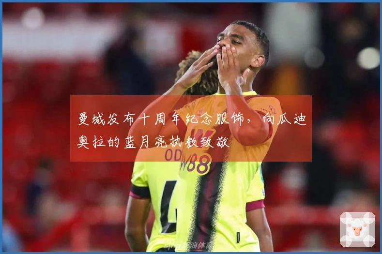 曼城发布十周年纪念服饰，向瓜迪奥拉的蓝月亮执教致敬