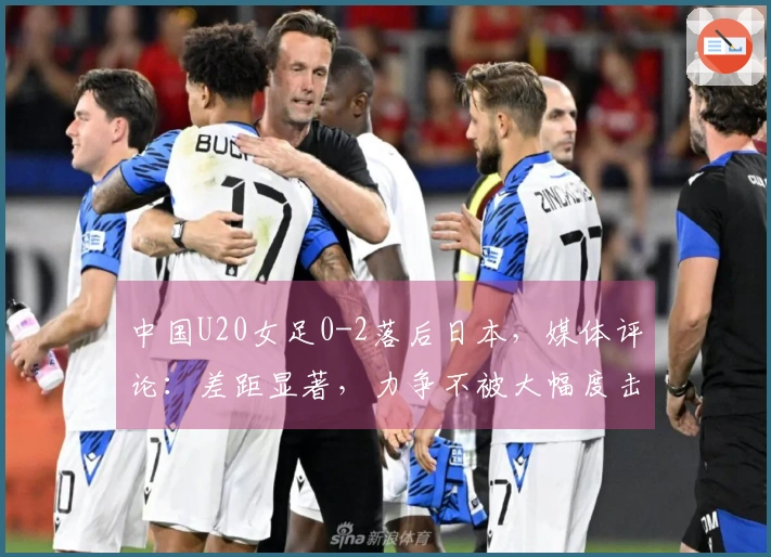 中国U20女足0-2落后日本，媒体评论：差距显著，力争不被大幅度击败