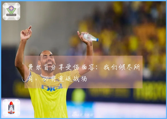 费尔盲分享受伤面容：我们倾尽所有，必将重返战场