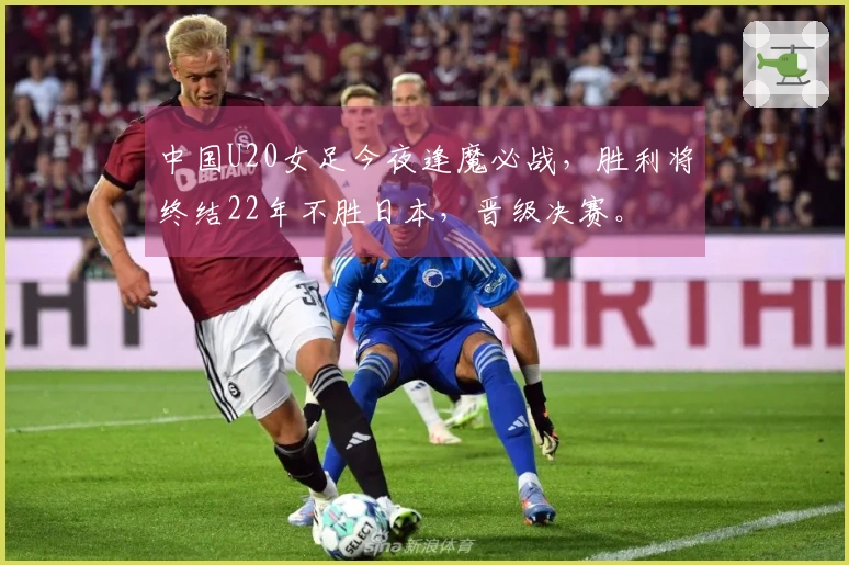 中国U20女足今夜逢魔必战，胜利将终结22年不胜日本，晋级决赛。