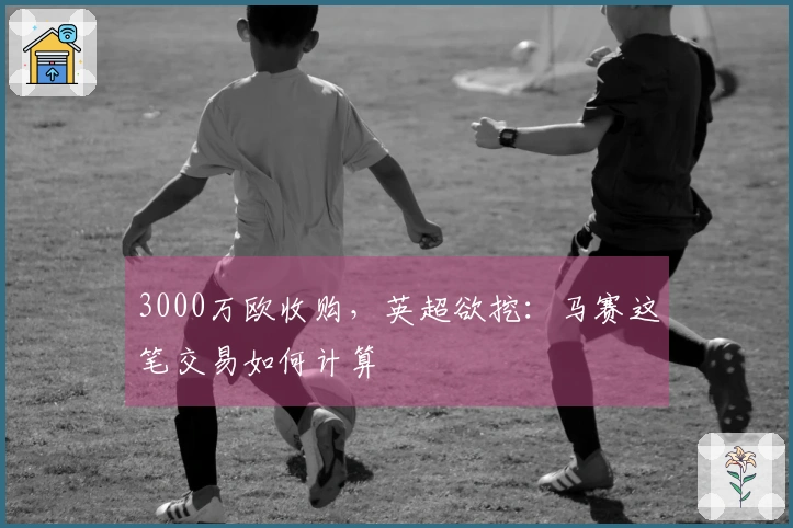 3000万欧收购，英超欲挖：马赛这笔交易如何计算
