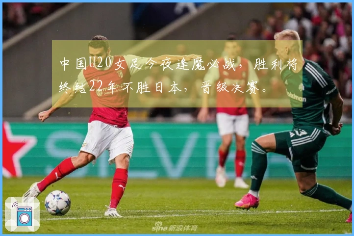 中国U20女足今夜逢魔必战，胜利将终结22年不胜日本，晋级决赛。