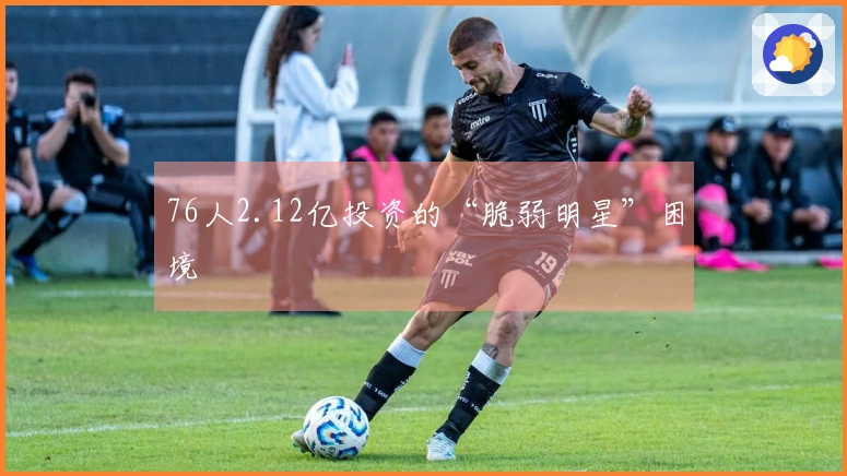 76人2.12亿投资的“脆弱明星”困境