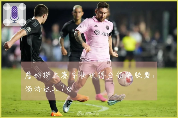 詹姆斯本赛季快攻得分领跑联盟，场均达5.7分