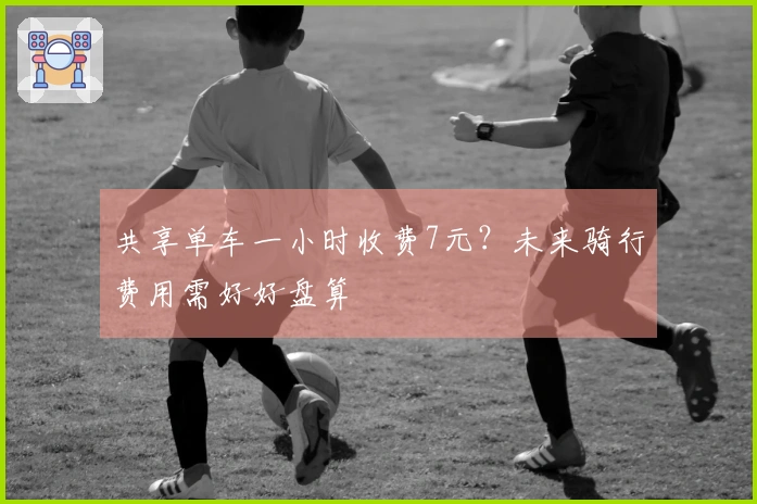 共享单车一小时收费7元？未来骑行费用需好好盘算
