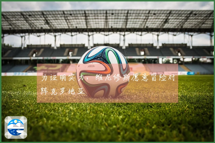 为证明实力，维尼修斯愿意冒险对阵克罗地亚