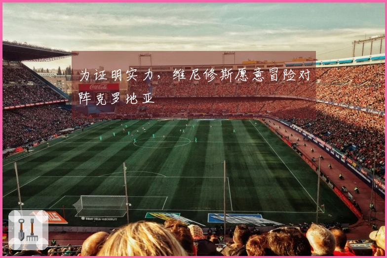 为证明实力，维尼修斯愿意冒险对阵克罗地亚