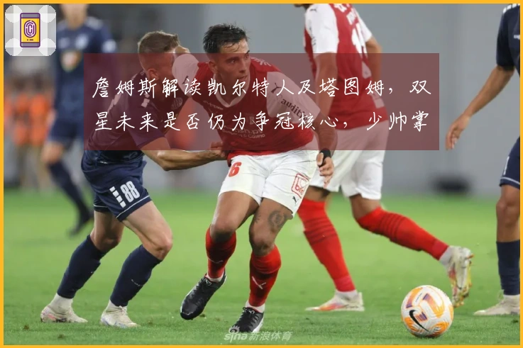 詹姆斯解读凯尔特人及塔图姆，双星未来是否仍为争冠核心，少帅掌控合理