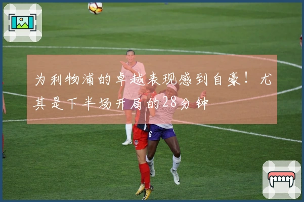 为利物浦的卓越表现感到自豪！尤其是下半场开局的28分钟