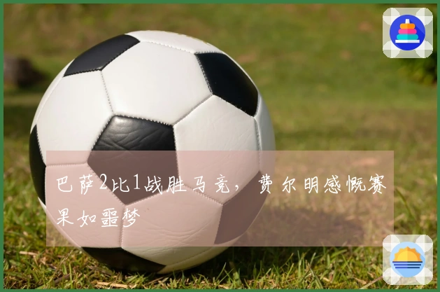巴萨2比1战胜马竞，费尔明感慨赛果如噩梦