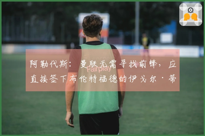 阿勒代斯：曼联无需寻找前锋，应直接签下布伦特福德的伊戈尔·蒂亚戈