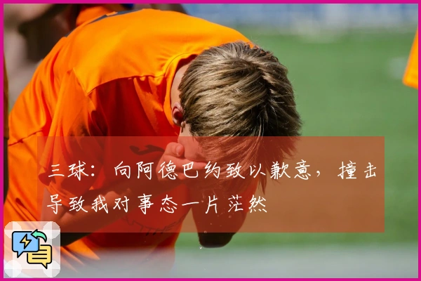 三球：向阿德巴约致以歉意，撞击导致我对事态一片茫然