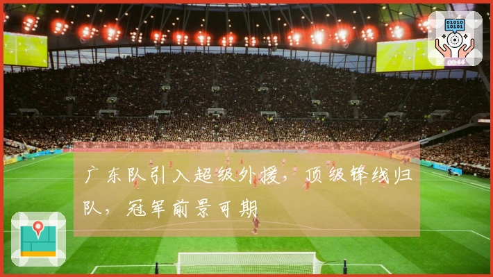 广东队引入超级外援，顶级锋线归队，冠军前景可期