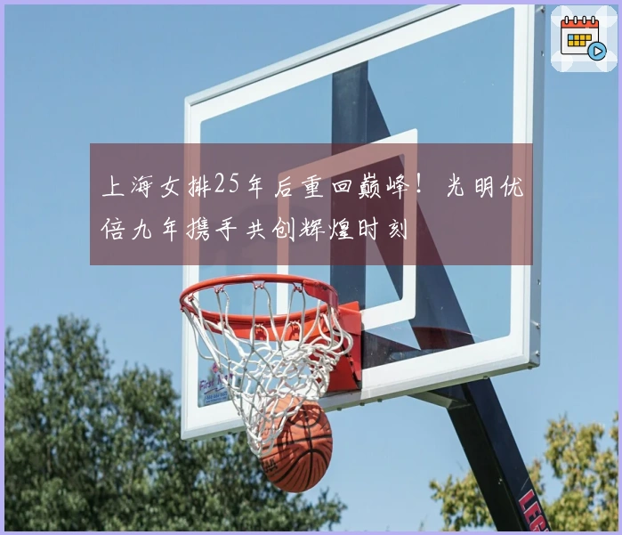 上海女排25年后重回巅峰！光明优倍九年携手共创辉煌时刻