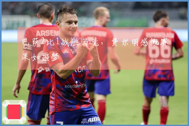 巴萨2比1战胜马竞，费尔明感慨赛果如噩梦