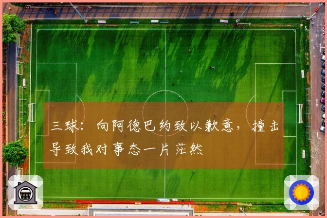 三球：向阿德巴约致以歉意，撞击导致我对事态一片茫然