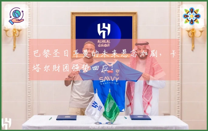 巴黎圣日耳曼的未来悬念加剧，卡塔尔财团强势回应！