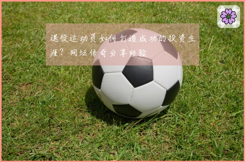 退役运动员如何打造成功的投资生涯？网坛传奇分享经验