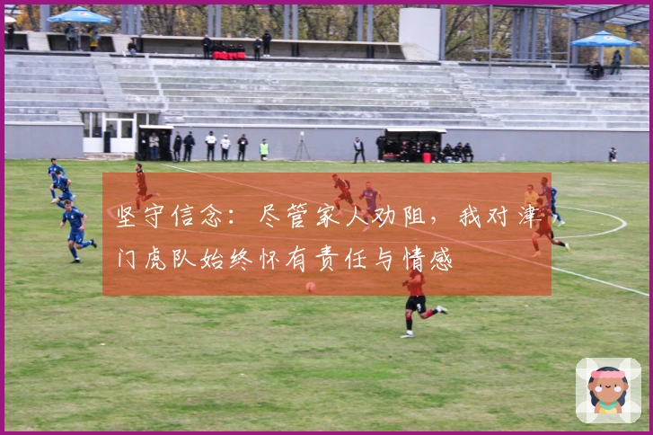 坚守信念：尽管家人劝阻，我对津门虎队始终怀有责任与情感